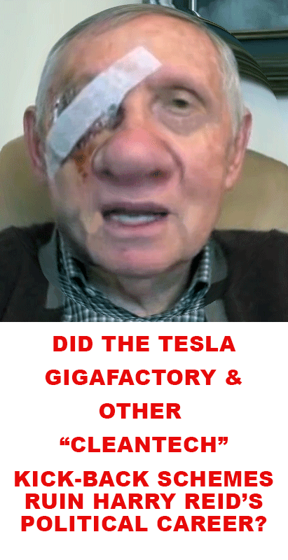 HARRY-REID-TESLA-KICKBACKS ELON MUSK IS A CROOK AND SCAMMER
Keywords: Rare Earth Mines Of Afghanistan, New America Foundation Corruption, Obama, Obama Campaign Finance, Obama FEC violations, Palo Alto Mafia, Paypal Mafia, Pelosi Corruption, Political bribes, Political Insider,  Eric Schmidts Sex Penthouse, SEC Investigation